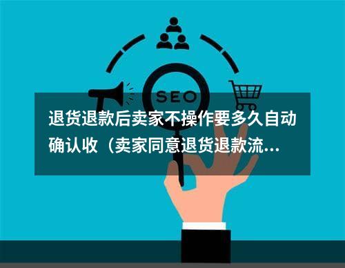 退货退款后卖家不操作要多久自动确认收（卖家同意退货退款流程后几天到账）