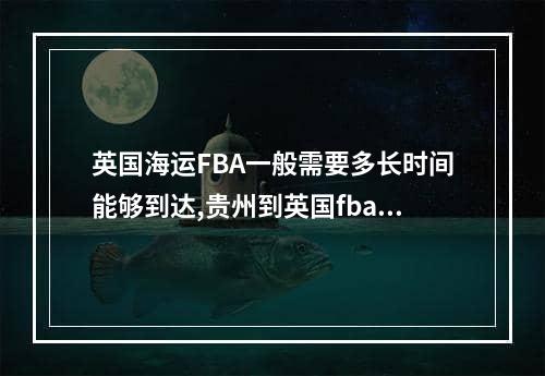 英国海运FBA一般需要多长时间能够到达,贵州到英国fba海运