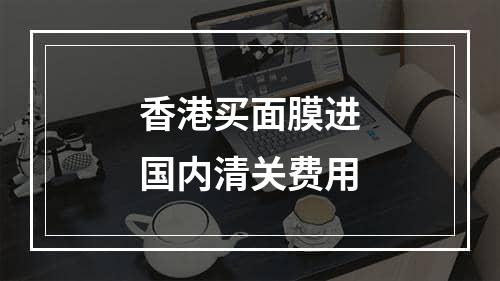 香港买面膜进国内清关费用