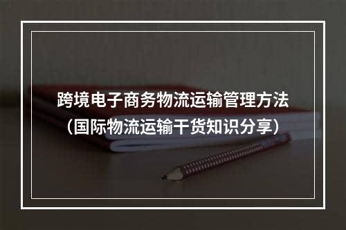 跨境电子商务物流运输管理方法（国际物流运输干货知识分享）