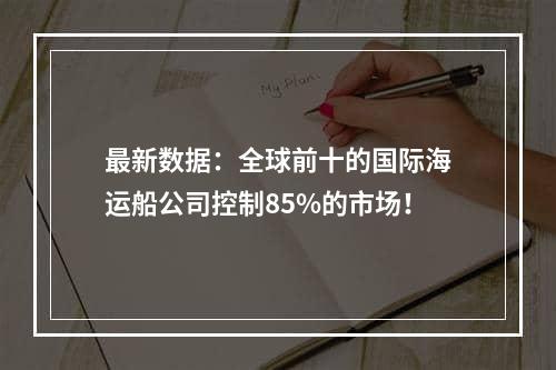 最新数据：全球前十的国际海运船公司控制85%的市场！