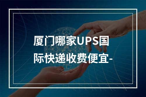 厦门哪家UPS国际快递收费便宜-