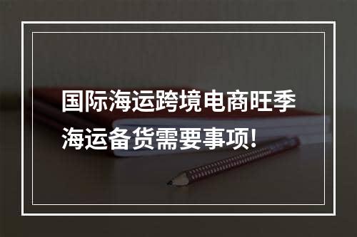 国际海运跨境电商旺季海运备货需要事项!