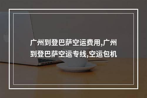 广州到登巴萨空运费用,广州到登巴萨空运专线,空运包机