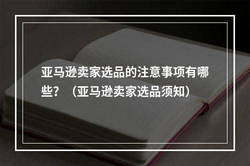 亚马逊卖家选品的注意事项有哪些？（亚马逊卖家选品须知）