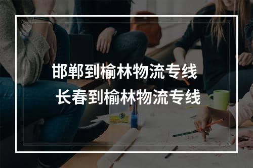 邯郸到榆林物流专线  长春到榆林物流专线