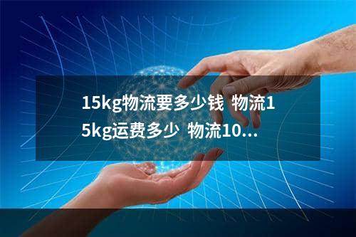 15kg物流要多少钱  物流15kg运费多少  物流10吨运费价格表