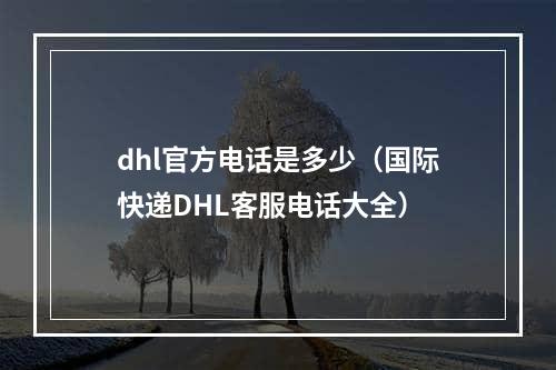 dhl官方电话是多少（国际快递DHL客服电话大全）