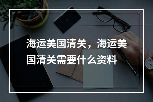 海运美国清关，海运美国清关需要什么资料