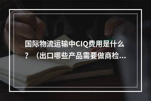 国际物流运输中CIQ费用是什么？（出口哪些产品需要做商检）