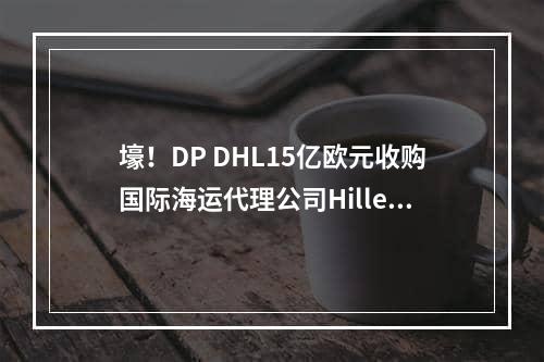 壕！DP DHL15亿欧元收购国际海运代理公司Hillebrand！