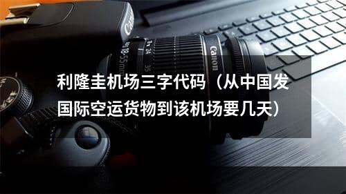 利隆圭机场三字代码（从中国发国际空运货物到该机场要几天）