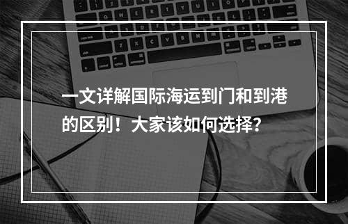 一文详解国际海运到门和到港的区别！大家该如何选择？