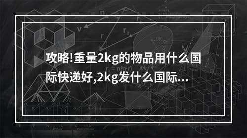 攻略!重量2kg的物品用什么国际快递好,2kg发什么国际快递划算