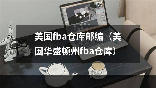 美国fba仓库邮编（美国华盛顿州fba仓库）