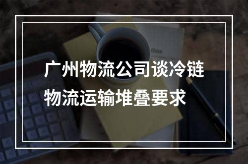 广州物流公司谈冷链物流运输堆叠要求