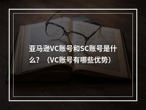 亚马逊VC账号和SC账号是什么？（VC账号有哪些优势）