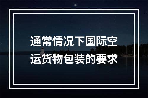 通常情况下国际空运货物包装的要求