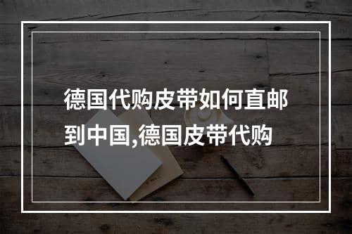 德国代购皮带如何直邮到中国,德国皮带代购