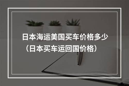 日本海运美国买车价格多少（日本买车运回国价格）