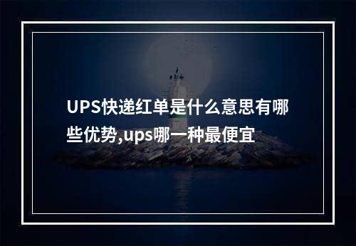 UPS快递红单是什么意思有哪些优势,ups哪一种最便宜