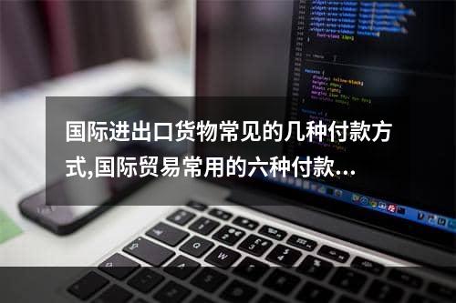 国际进出口货物常见的几种付款方式,国际贸易常用的六种付款方式