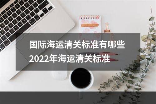 国际海运清关标准有哪些 2022年海运清关标准