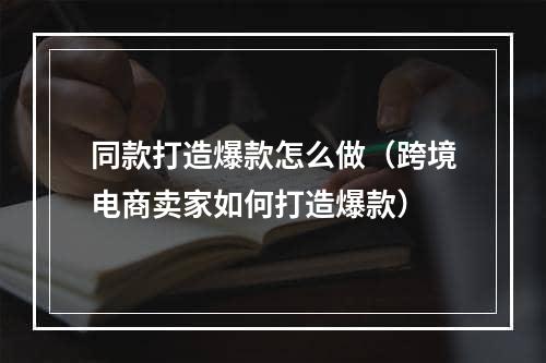 同款打造爆款怎么做（跨境电商卖家如何打造爆款）