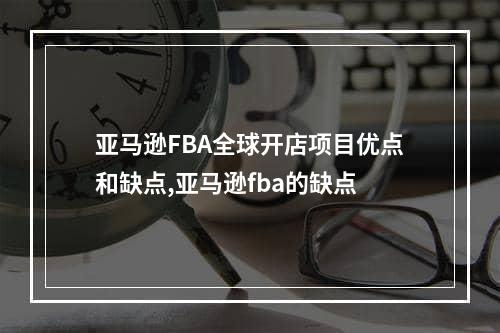 亚马逊FBA全球开店项目优点和缺点,亚马逊fba的缺点