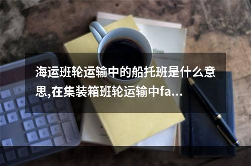 海运班轮运输中的船托班是什么意思,在集装箱班轮运输中fak是什么意思