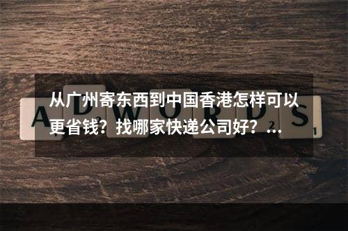 从广州寄东西到中国香港怎样可以更省钱？找哪家快递公司好？,如何从广州到中国省钱更多？哪家快递公司正在寻找？