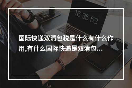 国际快递双清包税是什么有什么作用,有什么国际快递是双清包税