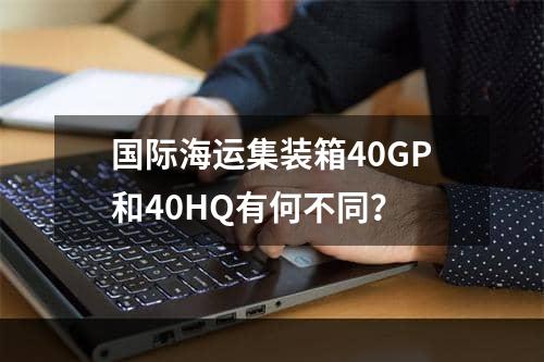 国际海运集装箱40GP和40HQ有何不同？