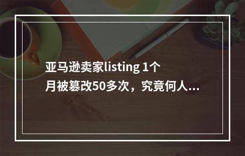 亚马逊卖家listing 1个月被篡改50多次，究竟何人所为？