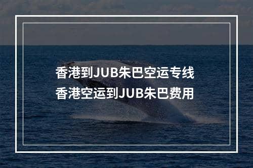 香港到JUB朱巴空运专线 香港空运到JUB朱巴费用