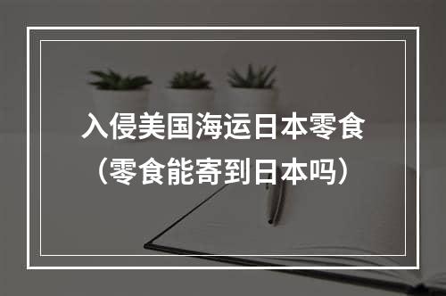 入侵美国海运日本零食（零食能寄到日本吗）