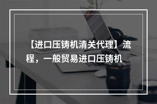 【进口压铸机清关代理】流程，一般贸易进口压铸机