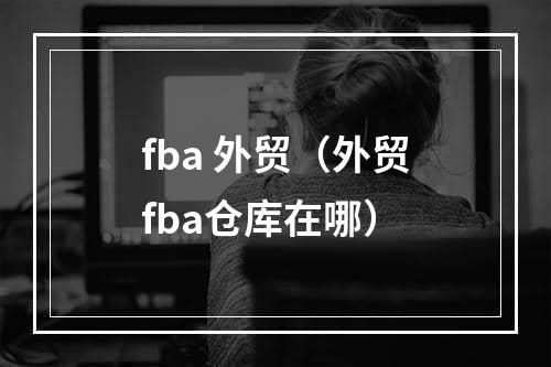 fba 外贸（外贸fba仓库在哪）