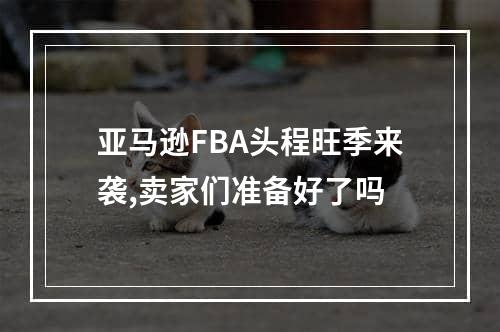 亚马逊FBA头程旺季来袭,卖家们准备好了吗