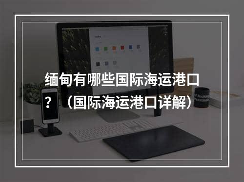 缅甸有哪些国际海运港口？（国际海运港口详解）