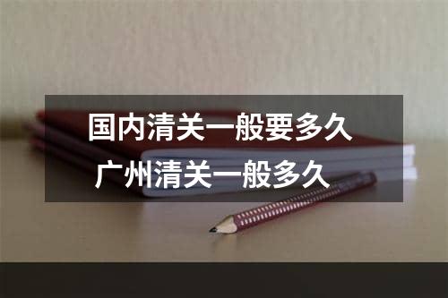 国内清关一般要多久  广州清关一般多久