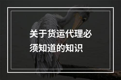 关于货运代理必须知道的知识