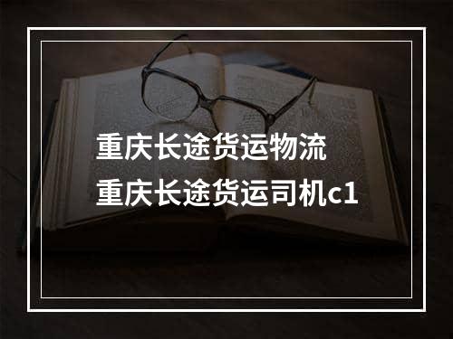 重庆长途货运物流  重庆长途货运司机c1