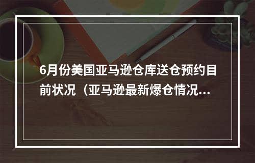 6月份美国亚马逊仓库送仓预约目前状况（亚马逊最新爆仓情况大全）