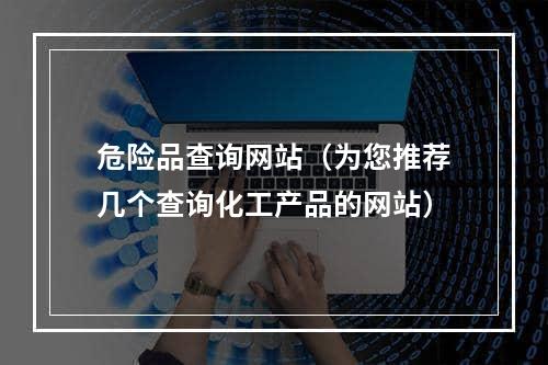 危险品查询网站（为您推荐几个查询化工产品的网站）