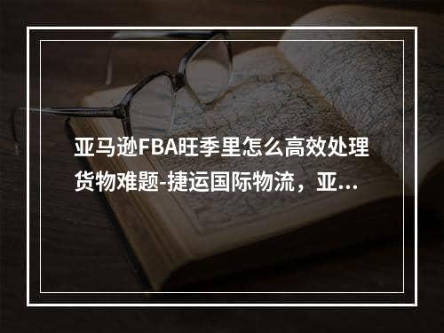 亚马逊FBA旺季里怎么高效处理货物难题-捷运国际物流，亚马逊FBA如何旺季有效处理货物问题 -  MRT国际物流