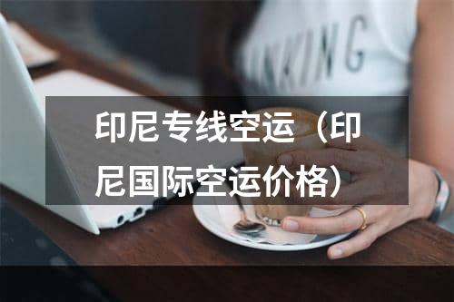 印尼专线空运（印尼国际空运价格）