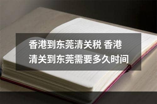 香港到东莞清关税 香港清关到东莞需要多久时间