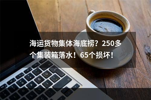 海运货物集体海底捞？250多个集装箱落水！65个损坏！