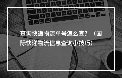 查询快递物流单号怎么查？（国际快递物流信息查询小技巧）